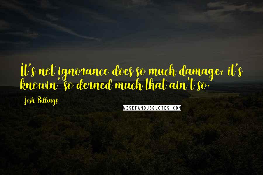 Josh Billings Quotes: It's not ignorance does so much damage; it's knowin' so derned much that ain't so.