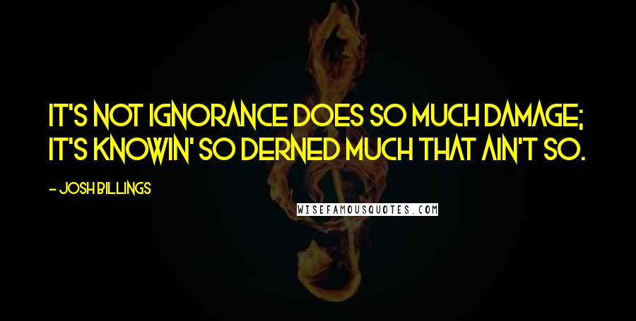 Josh Billings Quotes: It's not ignorance does so much damage; it's knowin' so derned much that ain't so.