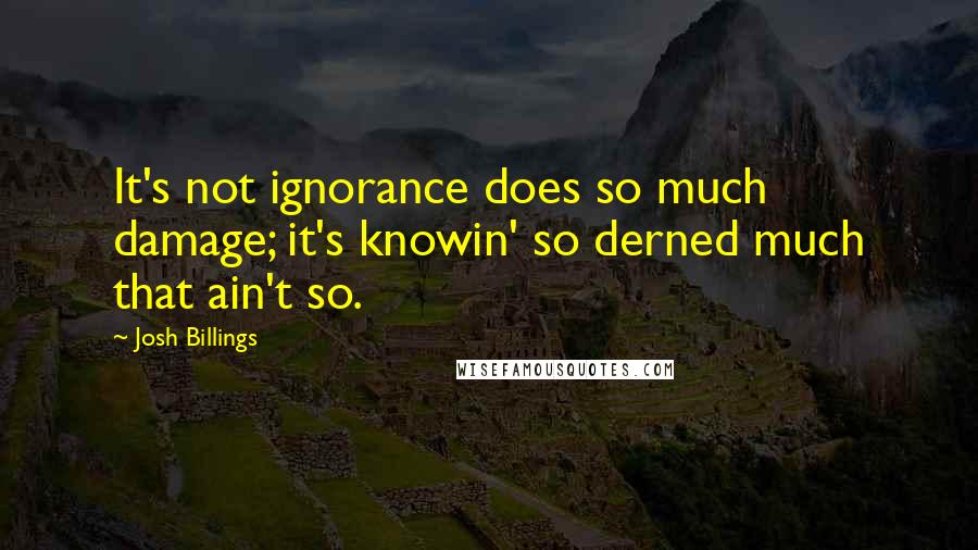 Josh Billings Quotes: It's not ignorance does so much damage; it's knowin' so derned much that ain't so.