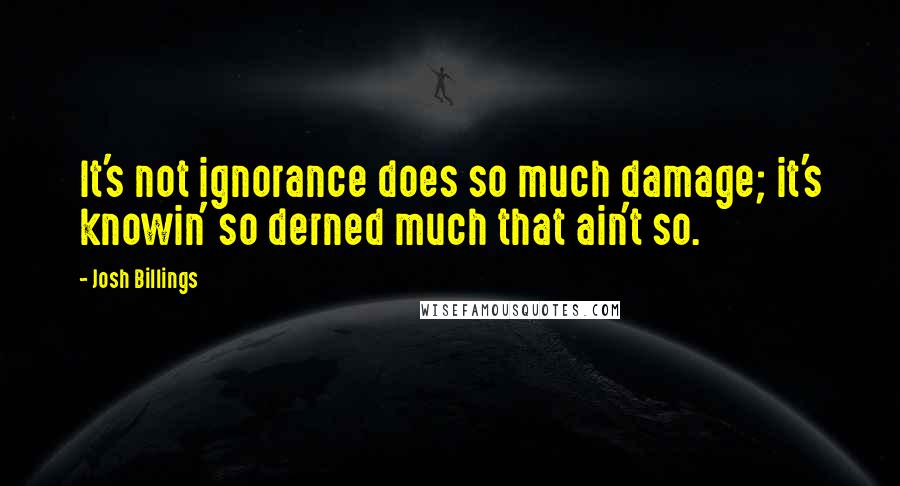 Josh Billings Quotes: It's not ignorance does so much damage; it's knowin' so derned much that ain't so.