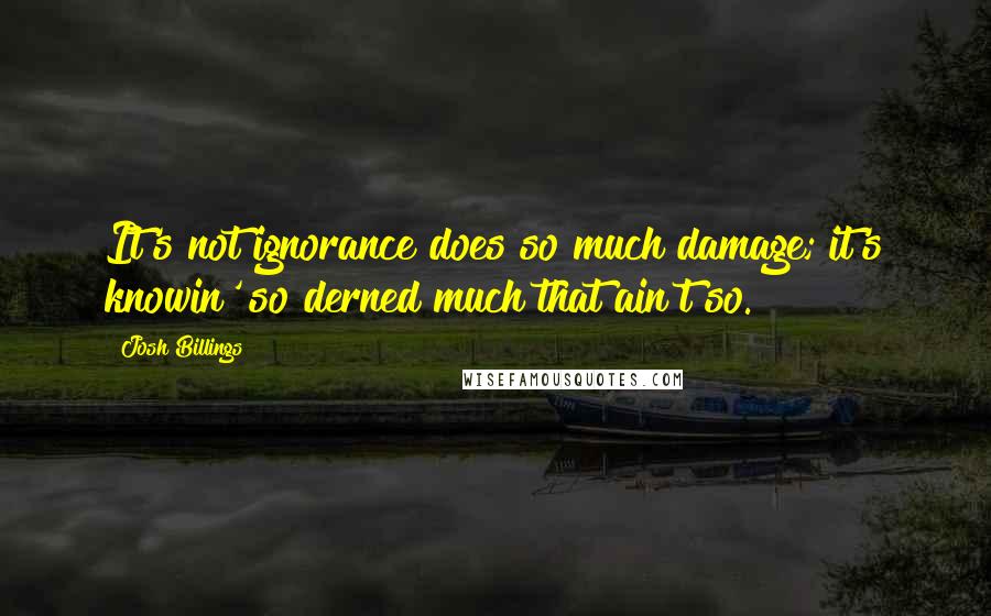 Josh Billings Quotes: It's not ignorance does so much damage; it's knowin' so derned much that ain't so.