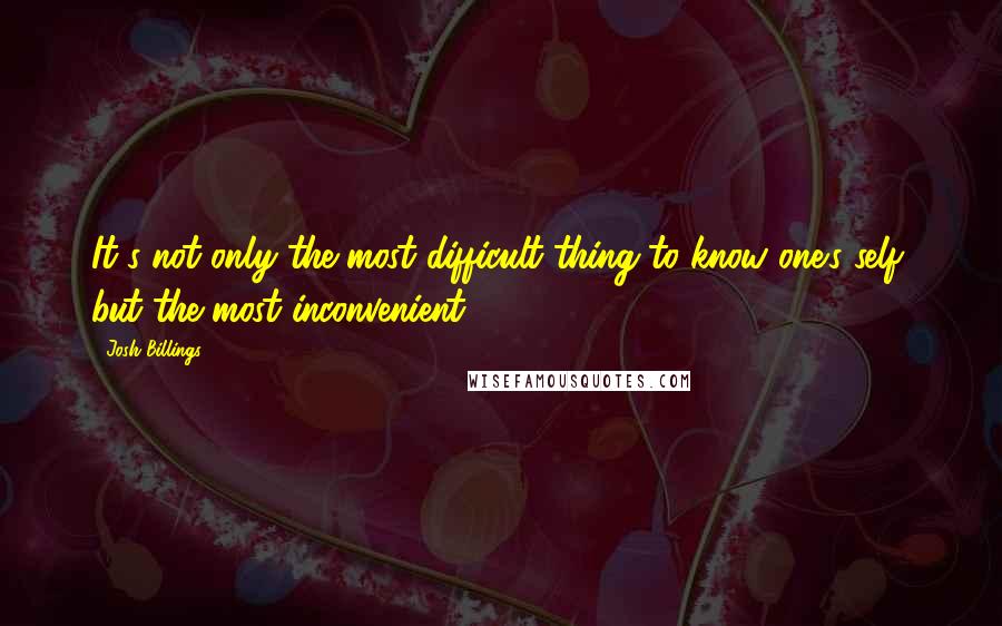 Josh Billings Quotes: It's not only the most difficult thing to know one's self, but the most inconvenient.