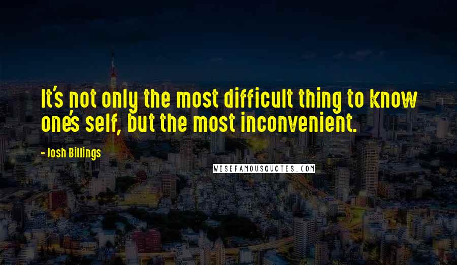 Josh Billings Quotes: It's not only the most difficult thing to know one's self, but the most inconvenient.