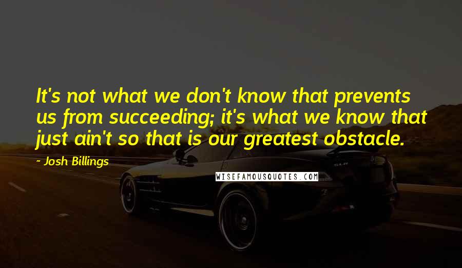 Josh Billings Quotes: It's not what we don't know that prevents us from succeeding; it's what we know that just ain't so that is our greatest obstacle.