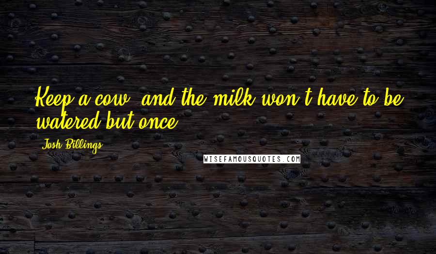 Josh Billings Quotes: Keep a cow, and the milk won't have to be watered but once.