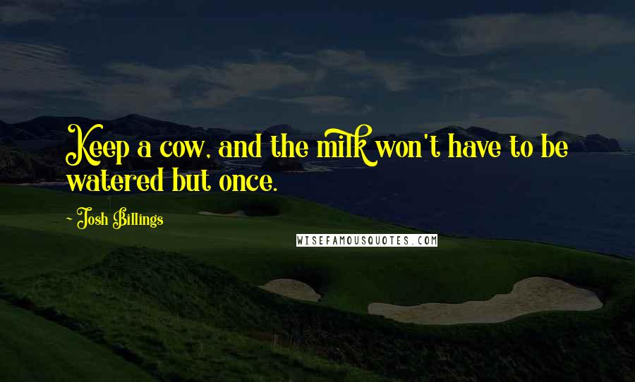 Josh Billings Quotes: Keep a cow, and the milk won't have to be watered but once.