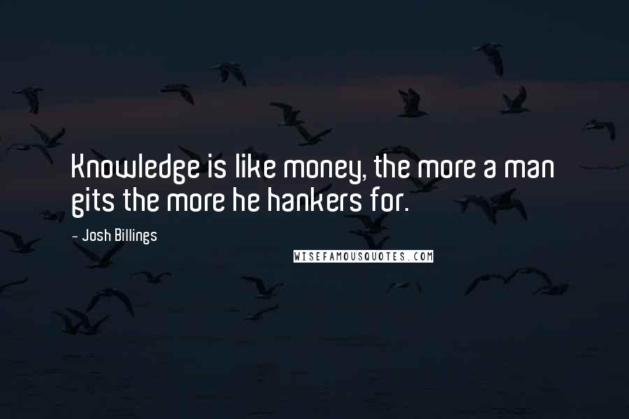 Josh Billings Quotes: Knowledge is like money, the more a man gits the more he hankers for.
