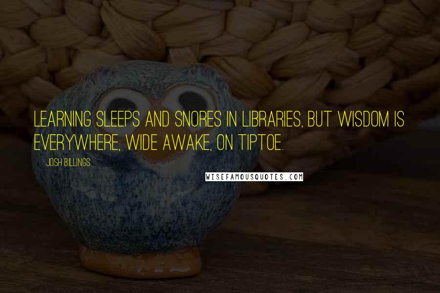Josh Billings Quotes: Learning sleeps and snores in libraries, but wisdom is everywhere, wide awake, on tiptoe.