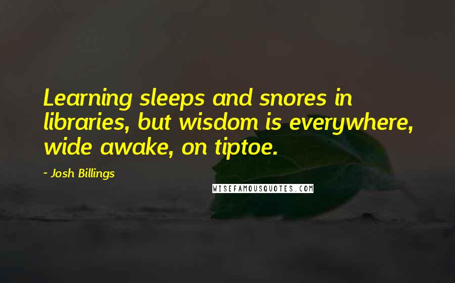 Josh Billings Quotes: Learning sleeps and snores in libraries, but wisdom is everywhere, wide awake, on tiptoe.
