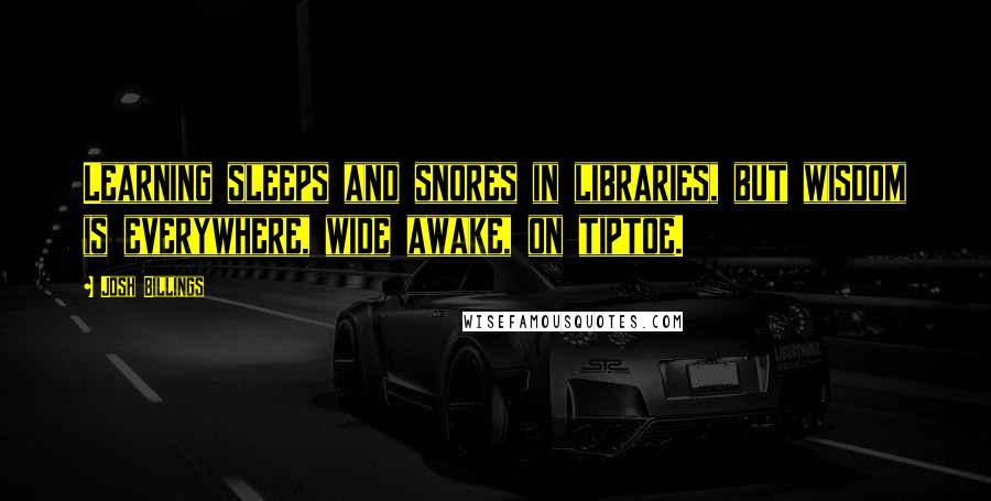 Josh Billings Quotes: Learning sleeps and snores in libraries, but wisdom is everywhere, wide awake, on tiptoe.