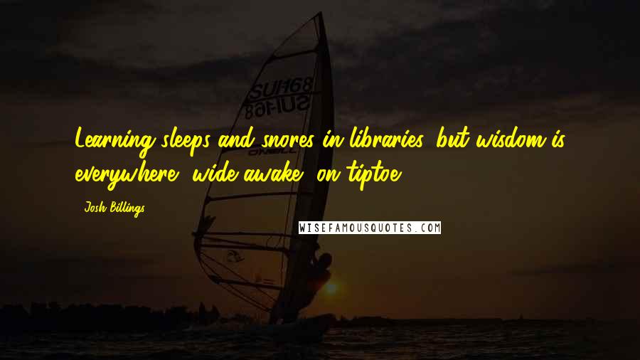 Josh Billings Quotes: Learning sleeps and snores in libraries, but wisdom is everywhere, wide awake, on tiptoe.
