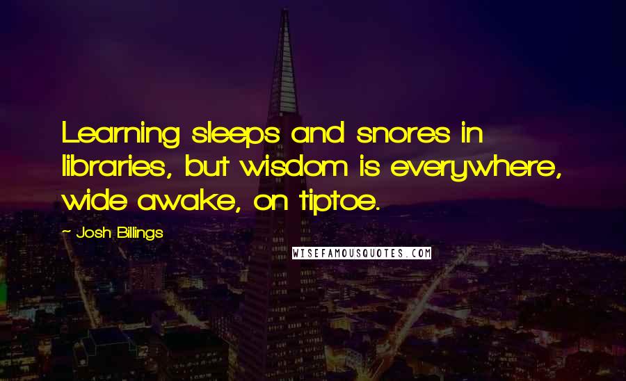 Josh Billings Quotes: Learning sleeps and snores in libraries, but wisdom is everywhere, wide awake, on tiptoe.