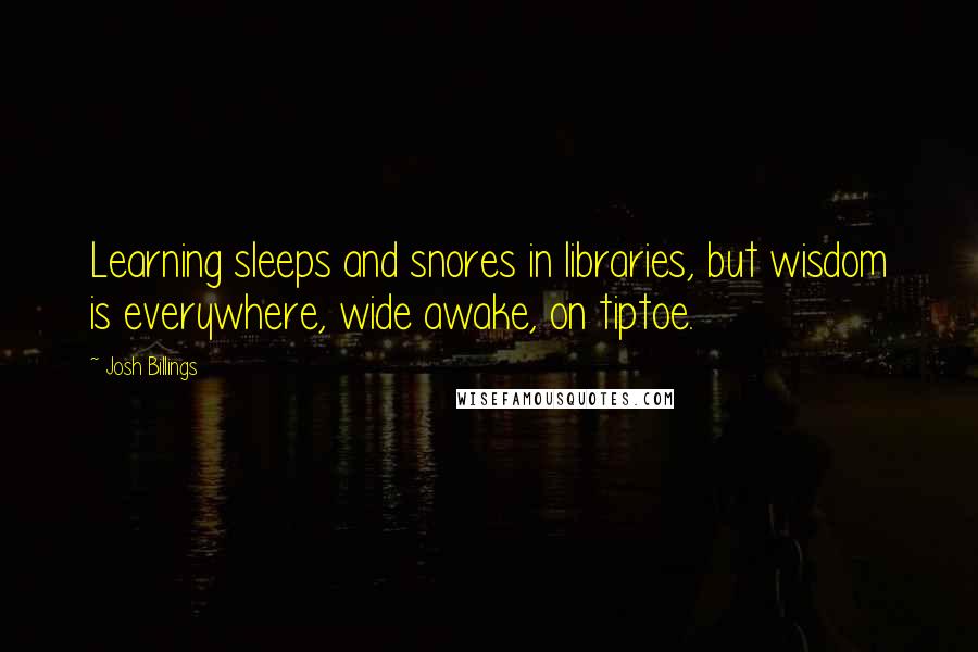 Josh Billings Quotes: Learning sleeps and snores in libraries, but wisdom is everywhere, wide awake, on tiptoe.