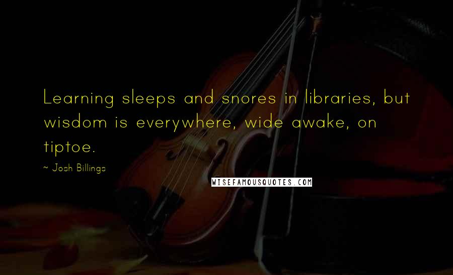 Josh Billings Quotes: Learning sleeps and snores in libraries, but wisdom is everywhere, wide awake, on tiptoe.