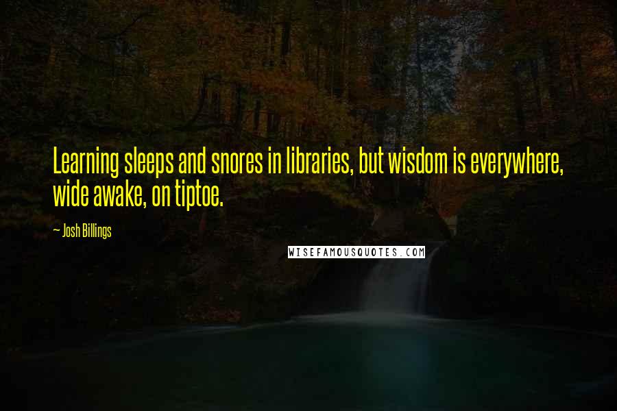 Josh Billings Quotes: Learning sleeps and snores in libraries, but wisdom is everywhere, wide awake, on tiptoe.