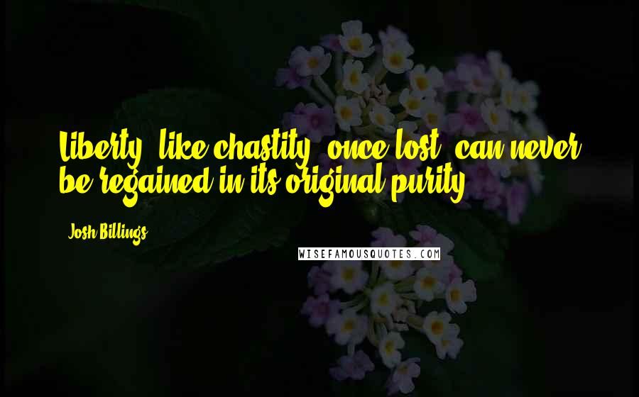 Josh Billings Quotes: Liberty, like chastity, once lost, can never be regained in its original purity.