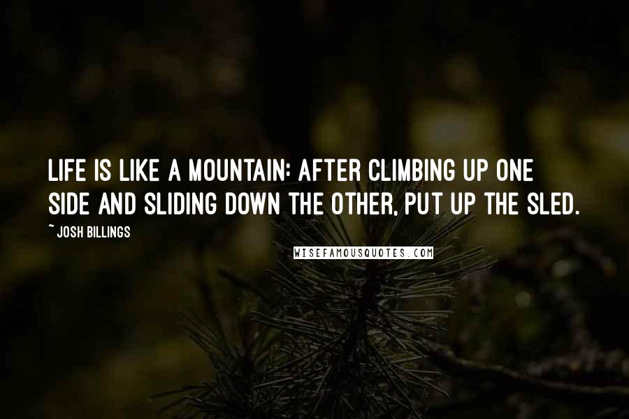 Josh Billings Quotes: Life is like a mountain: after climbing up one side and sliding down the other, put up the sled.