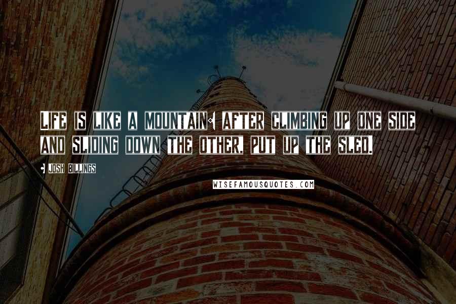 Josh Billings Quotes: Life is like a mountain: after climbing up one side and sliding down the other, put up the sled.