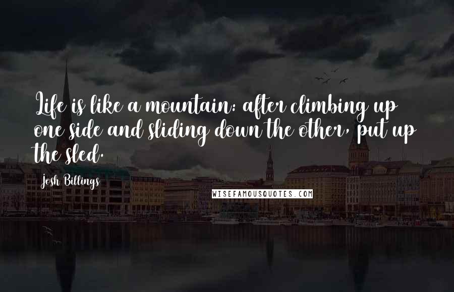 Josh Billings Quotes: Life is like a mountain: after climbing up one side and sliding down the other, put up the sled.