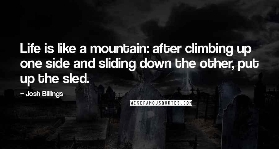 Josh Billings Quotes: Life is like a mountain: after climbing up one side and sliding down the other, put up the sled.