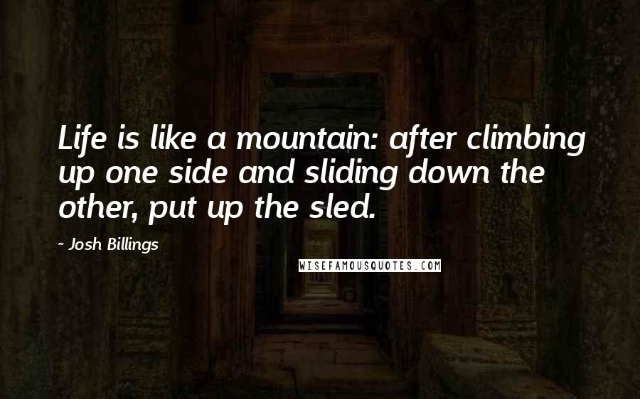 Josh Billings Quotes: Life is like a mountain: after climbing up one side and sliding down the other, put up the sled.