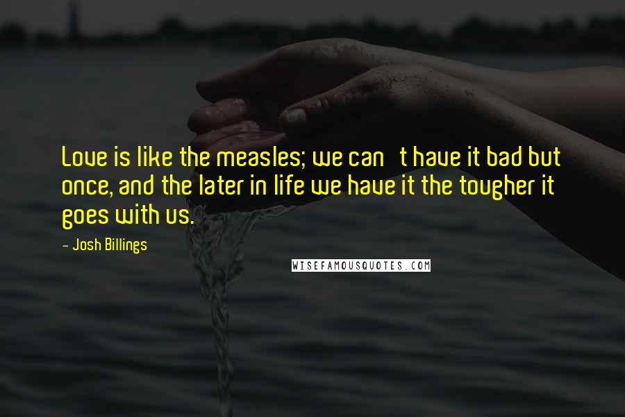 Josh Billings Quotes: Love is like the measles; we can't have it bad but once, and the later in life we have it the tougher it goes with us.