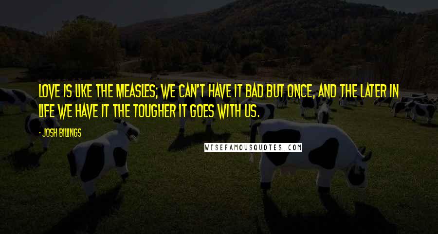 Josh Billings Quotes: Love is like the measles; we can't have it bad but once, and the later in life we have it the tougher it goes with us.