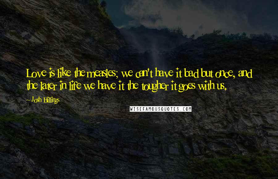 Josh Billings Quotes: Love is like the measles; we can't have it bad but once, and the later in life we have it the tougher it goes with us.