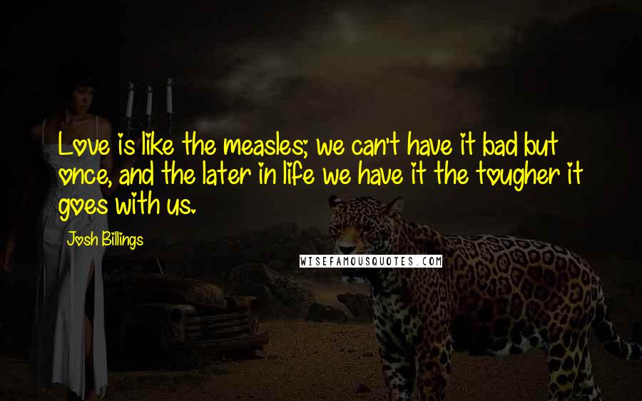 Josh Billings Quotes: Love is like the measles; we can't have it bad but once, and the later in life we have it the tougher it goes with us.