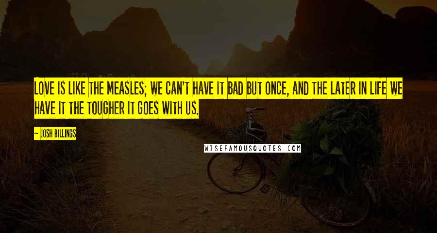 Josh Billings Quotes: Love is like the measles; we can't have it bad but once, and the later in life we have it the tougher it goes with us.