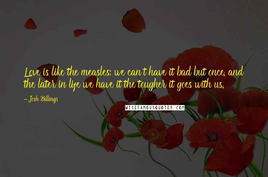 Josh Billings Quotes: Love is like the measles; we can't have it bad but once, and the later in life we have it the tougher it goes with us.