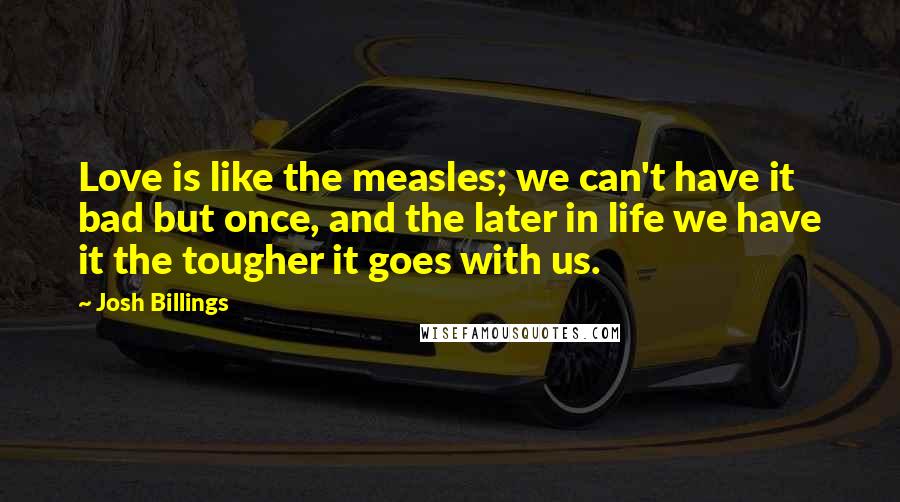 Josh Billings Quotes: Love is like the measles; we can't have it bad but once, and the later in life we have it the tougher it goes with us.