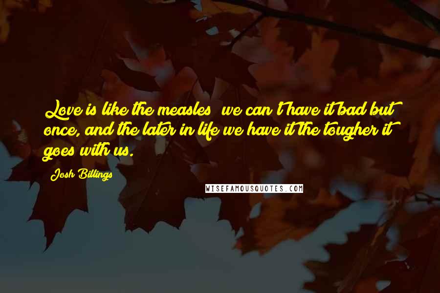 Josh Billings Quotes: Love is like the measles; we can't have it bad but once, and the later in life we have it the tougher it goes with us.