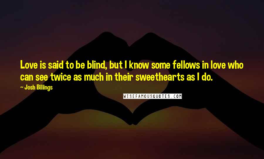 Josh Billings Quotes: Love is said to be blind, but I know some fellows in love who can see twice as much in their sweethearts as I do.