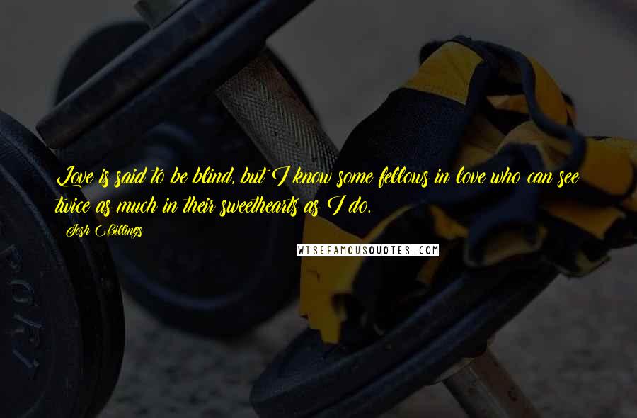 Josh Billings Quotes: Love is said to be blind, but I know some fellows in love who can see twice as much in their sweethearts as I do.