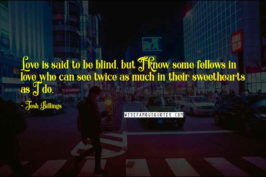 Josh Billings Quotes: Love is said to be blind, but I know some fellows in love who can see twice as much in their sweethearts as I do.