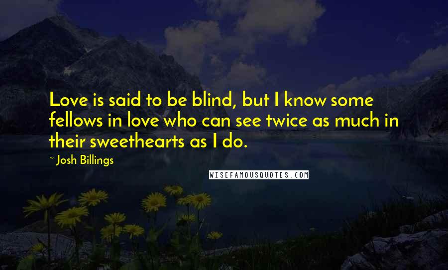 Josh Billings Quotes: Love is said to be blind, but I know some fellows in love who can see twice as much in their sweethearts as I do.