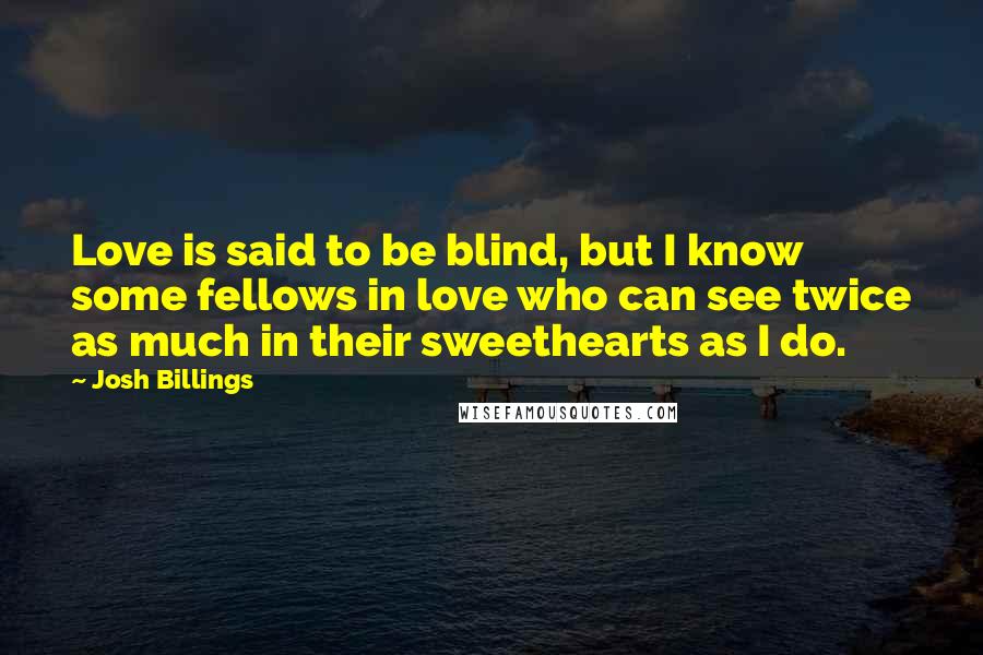 Josh Billings Quotes: Love is said to be blind, but I know some fellows in love who can see twice as much in their sweethearts as I do.