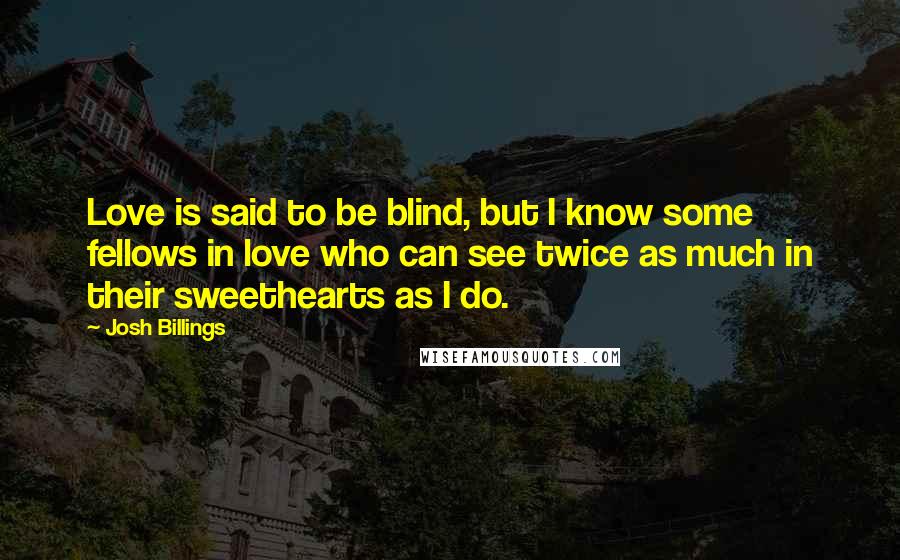 Josh Billings Quotes: Love is said to be blind, but I know some fellows in love who can see twice as much in their sweethearts as I do.