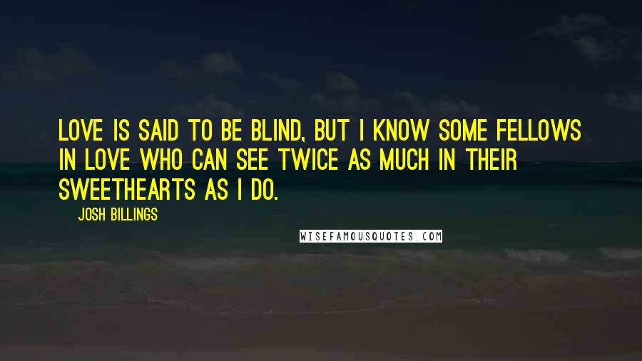 Josh Billings Quotes: Love is said to be blind, but I know some fellows in love who can see twice as much in their sweethearts as I do.