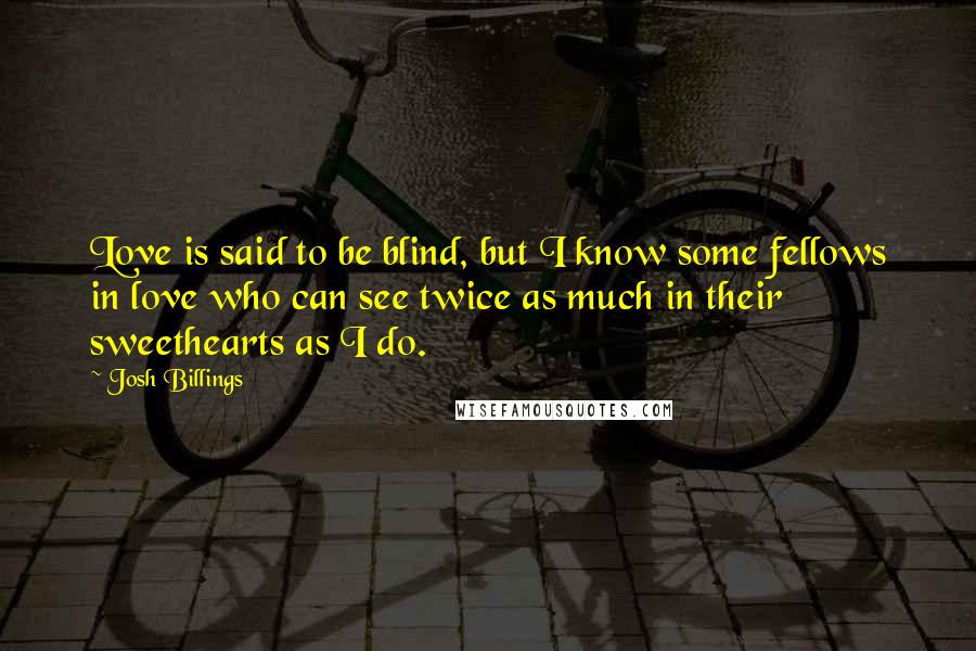 Josh Billings Quotes: Love is said to be blind, but I know some fellows in love who can see twice as much in their sweethearts as I do.