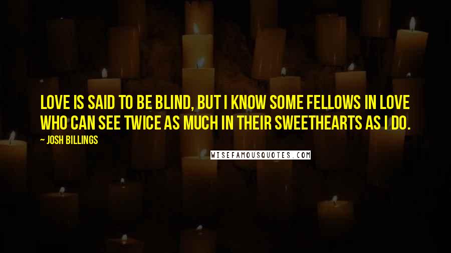 Josh Billings Quotes: Love is said to be blind, but I know some fellows in love who can see twice as much in their sweethearts as I do.