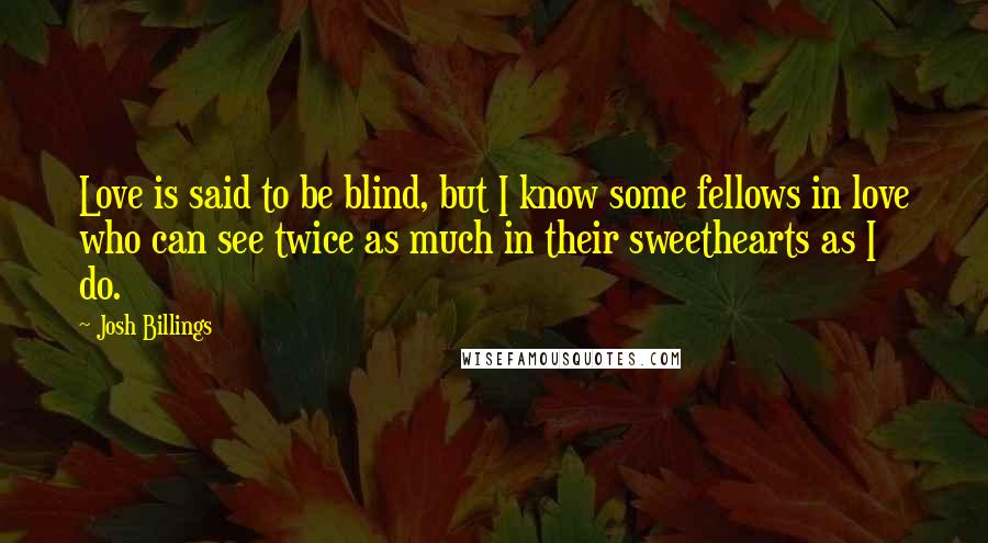 Josh Billings Quotes: Love is said to be blind, but I know some fellows in love who can see twice as much in their sweethearts as I do.