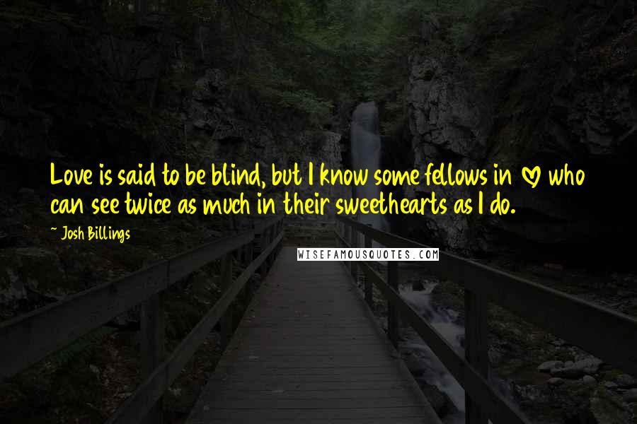 Josh Billings Quotes: Love is said to be blind, but I know some fellows in love who can see twice as much in their sweethearts as I do.