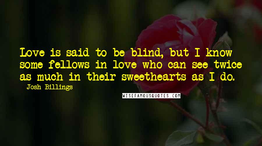 Josh Billings Quotes: Love is said to be blind, but I know some fellows in love who can see twice as much in their sweethearts as I do.