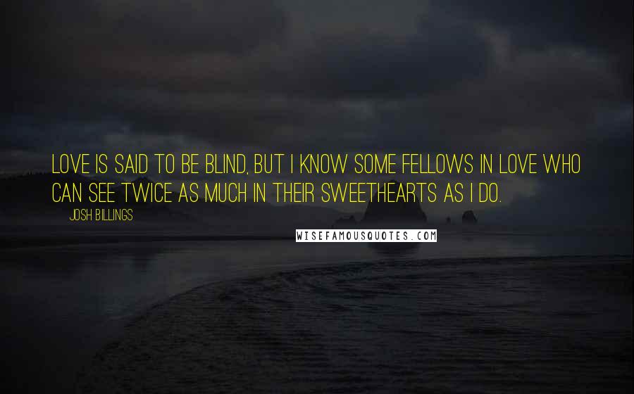 Josh Billings Quotes: Love is said to be blind, but I know some fellows in love who can see twice as much in their sweethearts as I do.