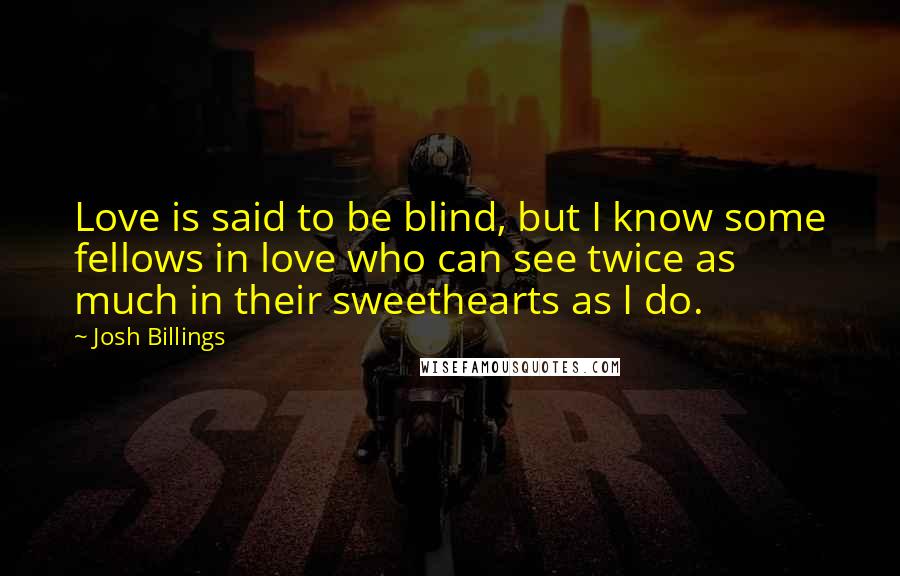 Josh Billings Quotes: Love is said to be blind, but I know some fellows in love who can see twice as much in their sweethearts as I do.