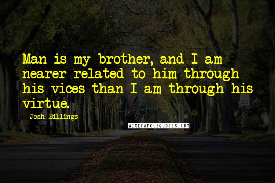 Josh Billings Quotes: Man is my brother, and I am nearer related to him through his vices than I am through his virtue.