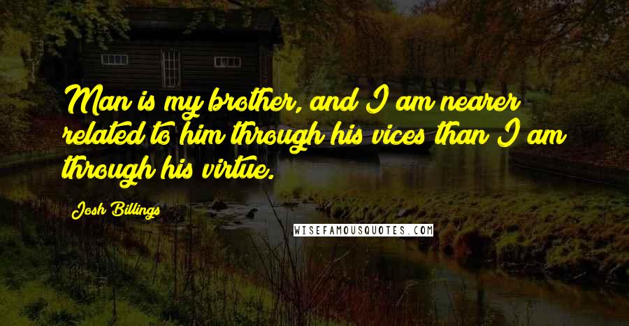 Josh Billings Quotes: Man is my brother, and I am nearer related to him through his vices than I am through his virtue.