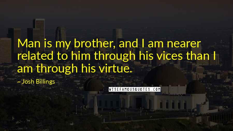 Josh Billings Quotes: Man is my brother, and I am nearer related to him through his vices than I am through his virtue.